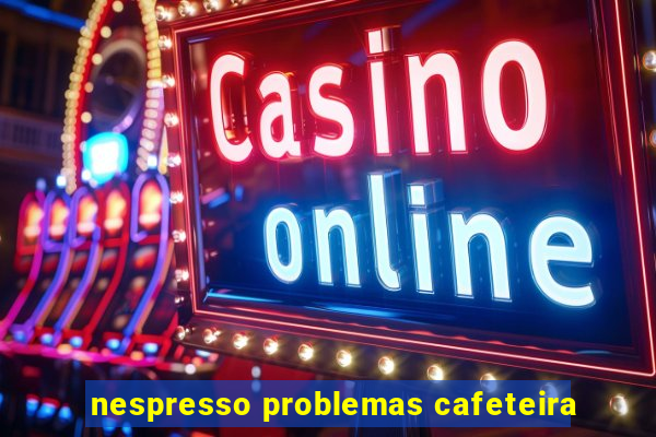 nespresso problemas cafeteira